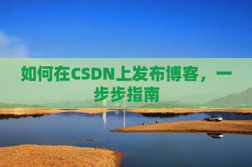 如何在CSDN上发布博客,一步步指南